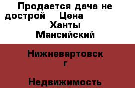 Продается дача(не дострой) › Цена ­ 800 000 - Ханты-Мансийский, Нижневартовск г. Недвижимость » Дома, коттеджи, дачи продажа   